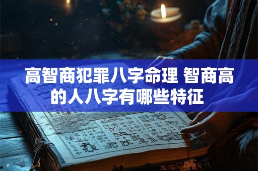 高智商犯罪八字命理 智商高的人八字有哪些特征 高智商犯罪八字命理 智商高的人八字有哪些特征