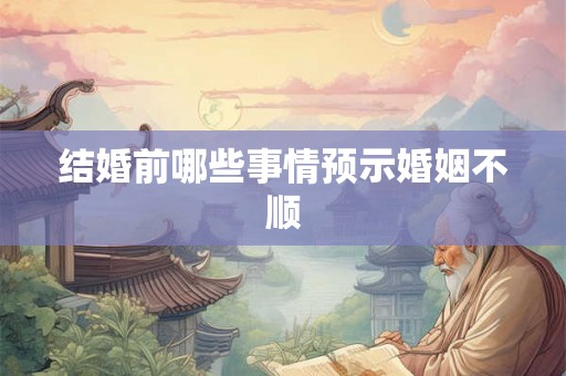 结婚前哪些事情预示婚姻不顺 结婚前哪些事情预示婚姻不顺
