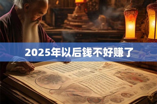 2025年以后钱不好赚了 2025年以后钱不好赚了