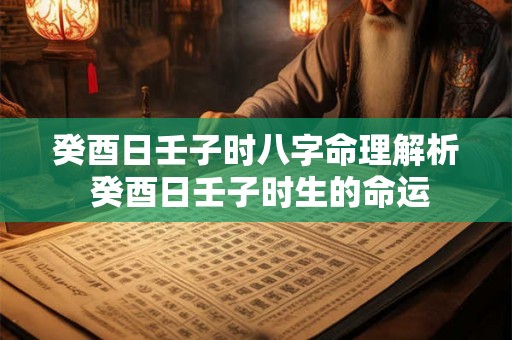 癸酉日壬子时八字命理解析 癸酉日壬子时生的命运 癸酉日壬子时八字命理解析 癸酉日壬子时生的命运