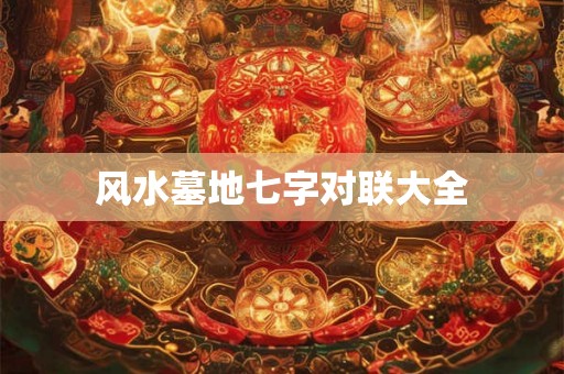 风水墓地七字对联大全 风水墓地七字对联大全