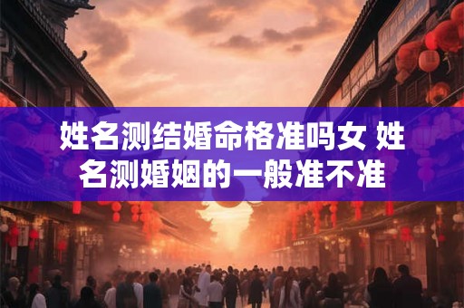 姓名测结婚命格准吗女 姓名测婚姻的一般准不准