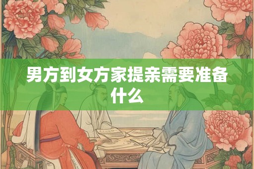 男方到女方家提亲需要准备什么 男方到女方家提亲需要准备什么