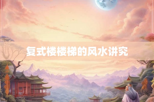 复式楼楼梯的风水讲究 复式楼楼梯的风水讲究