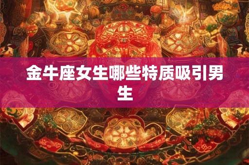 金牛座女生哪些特质吸引男生 金牛座女生哪些特质吸引男生