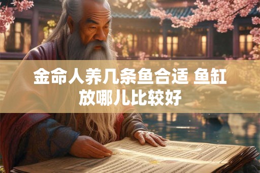 金命人养几条鱼合适 鱼缸放哪儿比较好