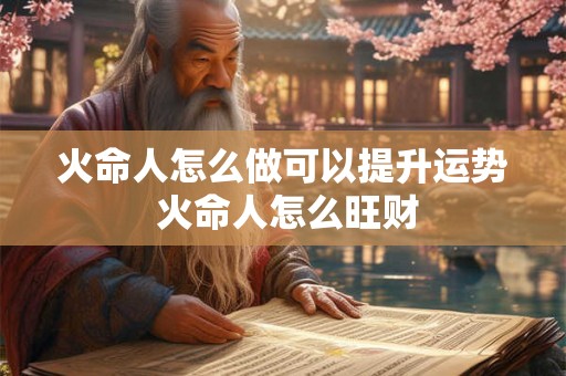火命人怎么做可以提升运势 火命人怎么旺财 火命人怎么做可以提升运势 火命人怎么旺财