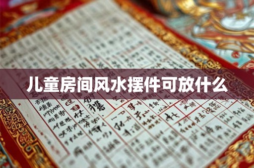 儿童房间风水摆件可放什么 儿童房间风水摆件可放什么