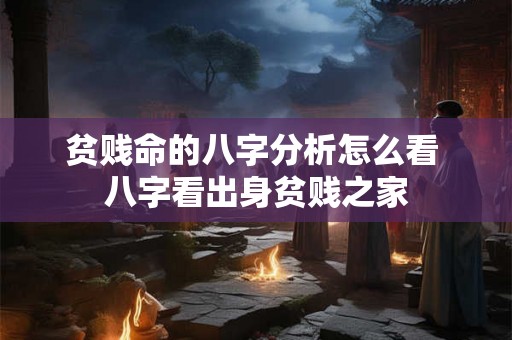 贫贱命的八字分析怎么看 八字看出身贫贱之家 贫贱命的八字分析怎么看 八字看出身贫贱之家