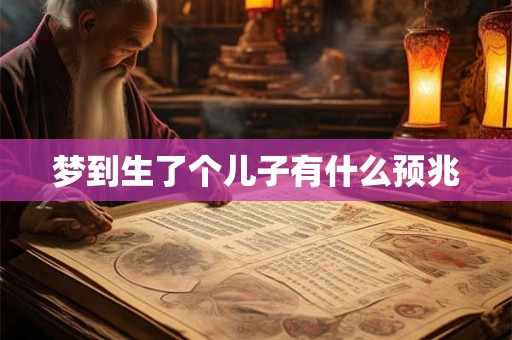 梦到生了个儿子有什么预兆 梦到生了个儿子有什么预兆