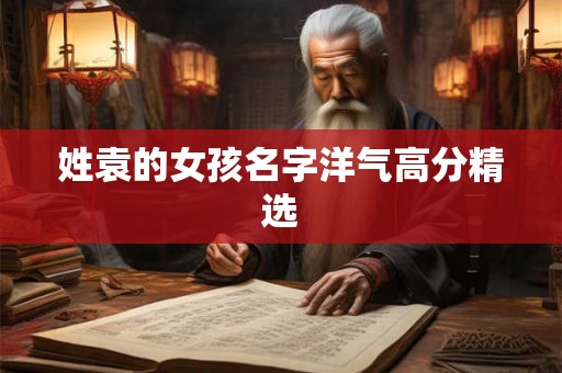 姓袁的女孩名字洋气高分精选 姓袁的女孩名字洋气高分精选
