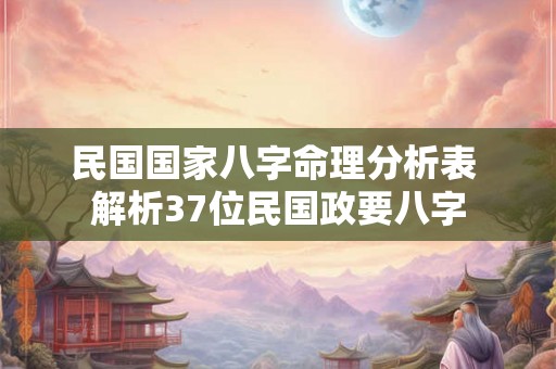 民国国家八字命理分析表 解析37位民国政要八字 民国国家八字命理分析表 解析37位民国政要八字