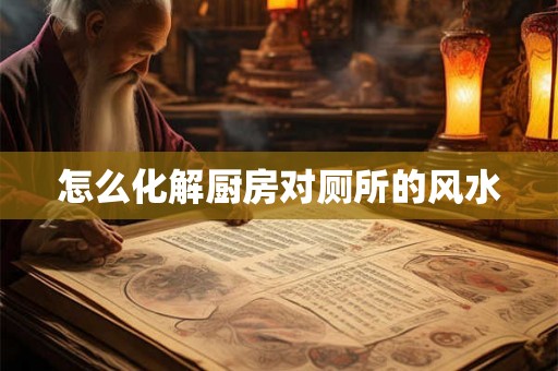 怎么化解厨房对厕所的风水 怎么化解厨房对厕所的风水