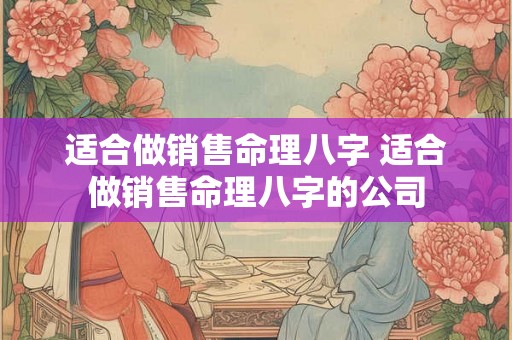 适合做销售命理八字 适合做销售命理八字的公司