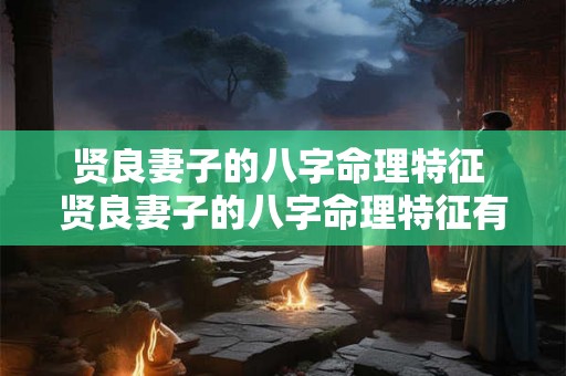 贤良妻子的八字命理特征 贤良妻子的八字命理特征有哪些 贤良妻子的八字命理特征 贤良妻子的八字命理特征有哪些