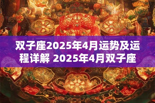 双子座2025年4月运势及运程详解 2025年4月双子座运势 双子座2025年4月运势及运程详解 2025年4月双子座运势