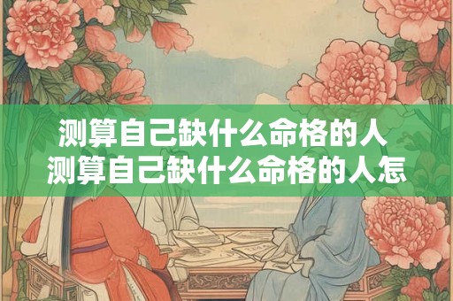 测算自己缺什么命格的人 测算自己缺什么命格的人怎么办 测算自己缺什么命格的人 测算自己缺什么命格的人怎么办