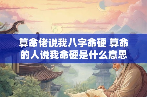 算命佬说我八字命硬 算命的人说我命硬是什么意思