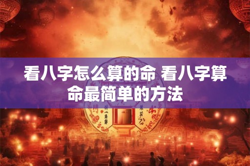 看八字怎么算的命 看八字算命最简单的方法