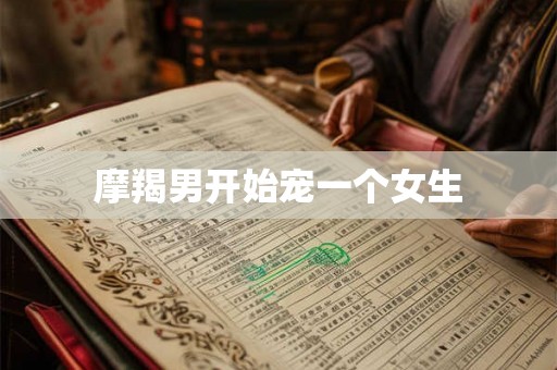 摩羯男开始宠一个女生