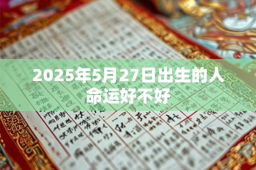 2025年5月27日出生的人命运好不好 2025年5月27日出生的人命运好不好