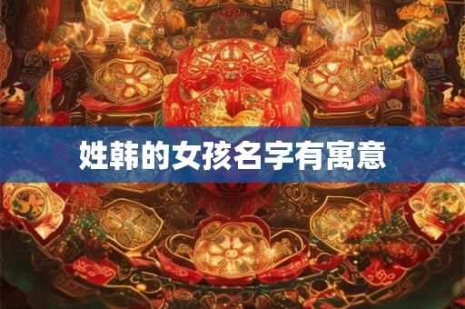 姓韩的女孩名字有寓意 姓韩的女孩名字有寓意