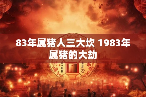 83年属猪人三大坎 1983年属猪的大劫