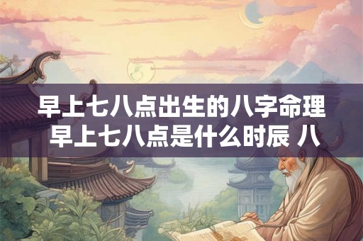 早上七八点出生的八字命理 早上七八点是什么时辰 八字是多少