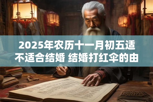 2025年农历十一月初五适不适合结婚 结婚打红伞的由来 2025年农历十一月初五适不适合结婚 结婚打红伞的由来
