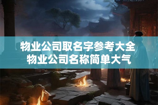 物业公司取名字参考大全 物业公司名称简单大气 物业公司取名字参考大全 物业公司名称简单大气