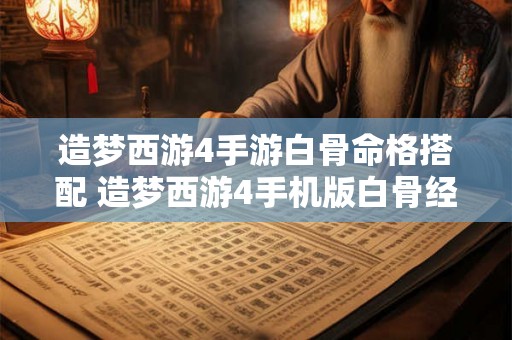 造梦西游4手游白骨命格搭配 造梦西游4手机版白骨经文搭配能抗打 造梦西游4手游白骨命格搭配 造梦西游4手机版白骨经文搭配能抗打