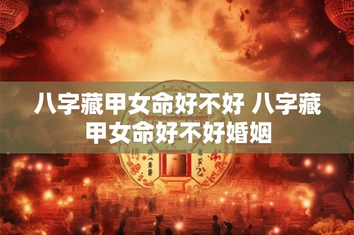 八字藏甲女命好不好 八字藏甲女命好不好婚姻 八字藏甲女命好不好 八字藏甲女命好不好婚姻