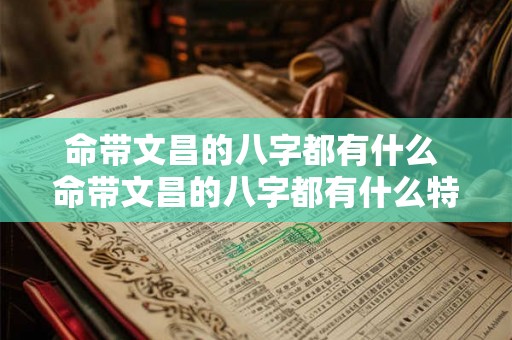命带文昌的八字都有什么 命带文昌的八字都有什么特征 命带文昌的八字都有什么 命带文昌的八字都有什么特征