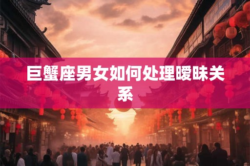 巨蟹座男女如何处理暧昧关系 巨蟹座男女如何处理暧昧关系