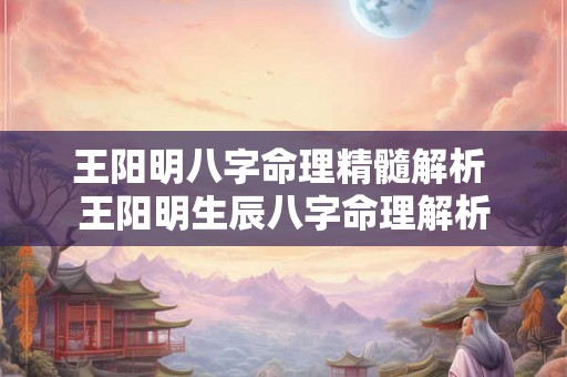 王阳明八字命理精髓解析 王阳明生辰八字命理解析 王阳明八字命理精髓解析 王阳明生辰八字命理解析