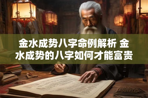 金水成势八字命例解析 金水成势的八字如何才能富贵 金水成势八字命例解析 金水成势的八字如何才能富贵