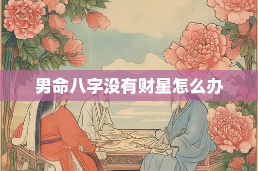 男命八字没有财星怎么办 男命八字没有财星怎么办