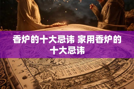香炉的十大忌讳 家用香炉的十大忌讳 香炉的十大忌讳 家用香炉的十大忌讳