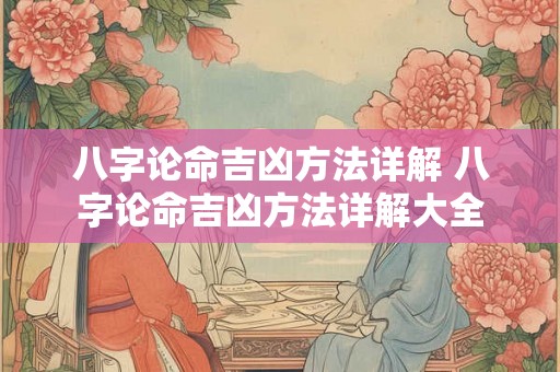 八字论命吉凶方法详解 八字论命吉凶方法详解大全 八字论命吉凶方法详解 八字论命吉凶方法详解大全