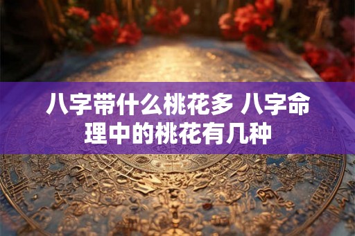 八字带什么桃花多 八字命理中的桃花有几种 八字带什么桃花多 八字命理中的桃花有几种