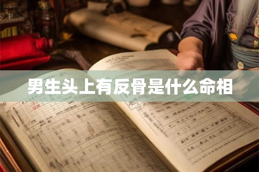 男生头上有反骨是什么命相 男生头上有反骨是什么命相