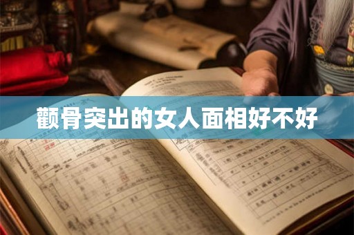 颧骨突出的女人面相好不好 颧骨突出的女人面相好不好