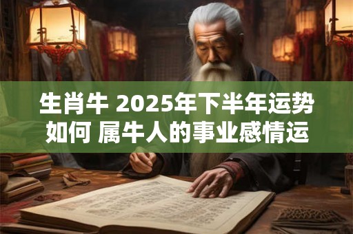 生肖牛 2025年下半年运势如何 属牛人的事业感情运程 生肖牛 2025年下半年运势如何 属牛人的事业感情运程