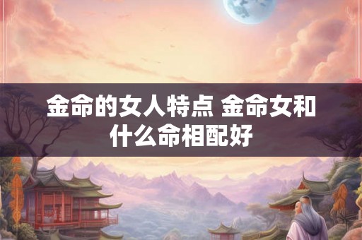 金命的女人特点 金命女和什么命相配好 金命的女人特点 金命女和什么命相配好