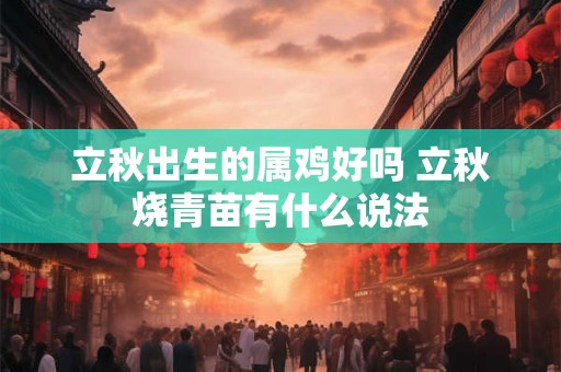 立秋出生的属鸡好吗 立秋烧青苗有什么说法 立秋出生的属鸡好吗 立秋烧青苗有什么说法