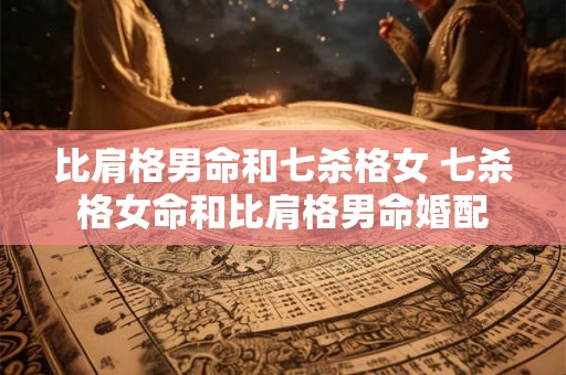 比肩格男命和七杀格女 七杀格女命和比肩格男命婚配 比肩格男命和七杀格女 七杀格女命和比肩格男命婚配