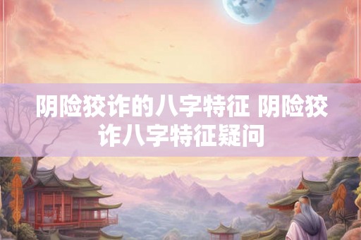 阴险狡诈的八字特征 阴险狡诈八字特征疑问 阴险狡诈的八字特征 阴险狡诈八字特征疑问