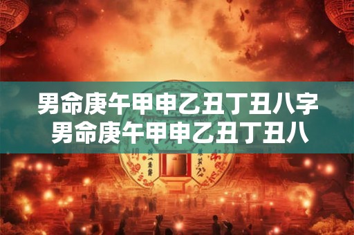 男命庚午甲申乙丑丁丑八字 男命庚午甲申乙丑丁丑八字怎么样 男命庚午甲申乙丑丁丑八字 男命庚午甲申乙丑丁丑八字怎么样