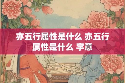 亦五行属性是什么 亦五行属性是什么 字意 亦五行属性是什么 亦五行属性是什么 字意
