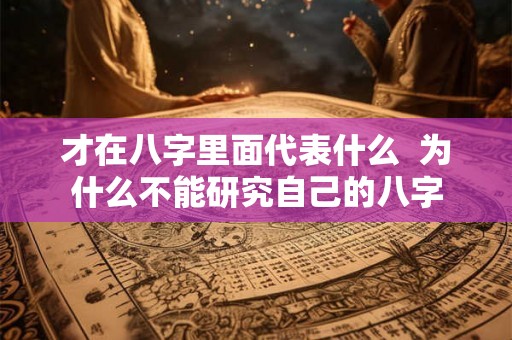 才在八字里面代表什么 为什么不能研究自己的八字 才在八字里面代表什么 为什么不能研究自己的八字